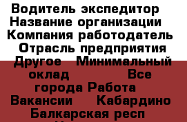 Водитель-экспедитор › Название организации ­ Компания-работодатель › Отрасль предприятия ­ Другое › Минимальный оклад ­ 31 000 - Все города Работа » Вакансии   . Кабардино-Балкарская респ.,Нальчик г.